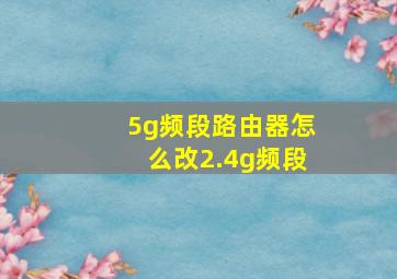 5g频段路由器怎么改2.4g频段