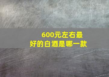 600元左右最好的白酒是哪一款