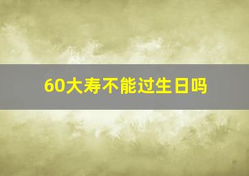 60大寿不能过生日吗