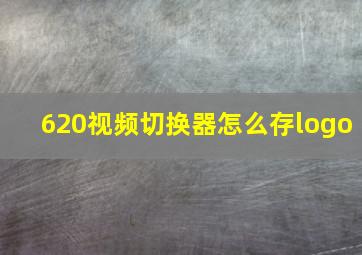 620视频切换器怎么存logo