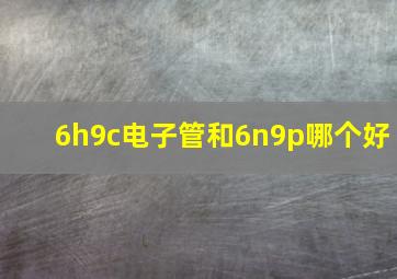 6h9c电子管和6n9p哪个好