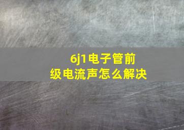 6j1电子管前级电流声怎么解决