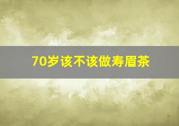 70岁该不该做寿眉茶