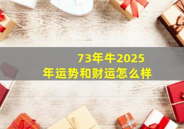 73年牛2025年运势和财运怎么样