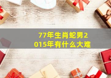 77年生肖蛇男2015年有什么大难