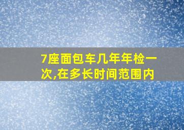 7座面包车几年年检一次,在多长时间范围内