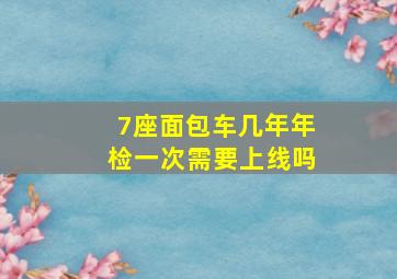 7座面包车几年年检一次需要上线吗