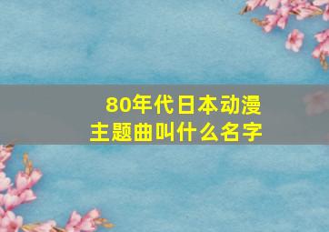 80年代日本动漫主题曲叫什么名字