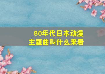 80年代日本动漫主题曲叫什么来着