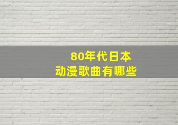 80年代日本动漫歌曲有哪些