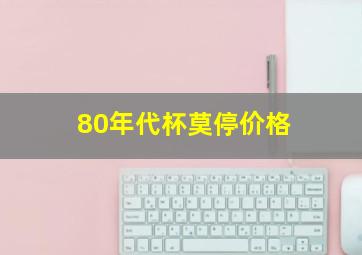 80年代杯莫停价格