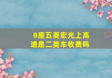 8座五菱宏光上高速是二类车收费吗