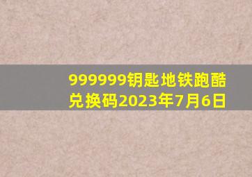 999999钥匙地铁跑酷兑换码2023年7月6日