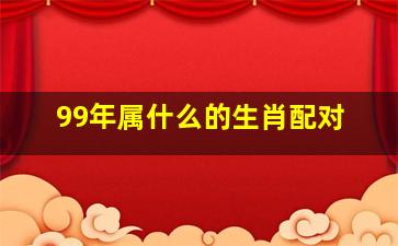 99年属什么的生肖配对