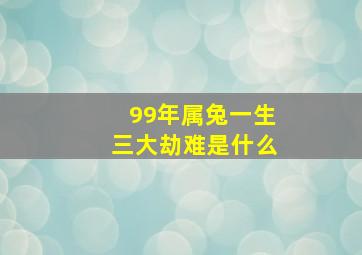 99年属兔一生三大劫难是什么