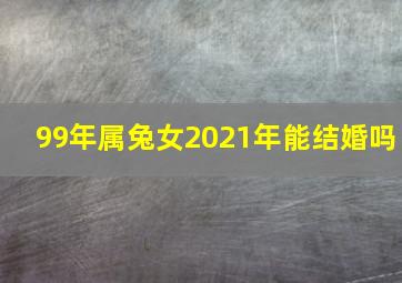 99年属兔女2021年能结婚吗