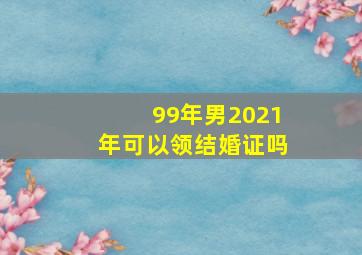 99年男2021年可以领结婚证吗