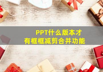 PPT什么版本才有框框减剪合并功能