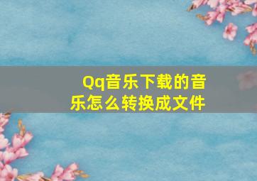 Qq音乐下载的音乐怎么转换成文件