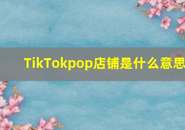 TikTokpop店铺是什么意思