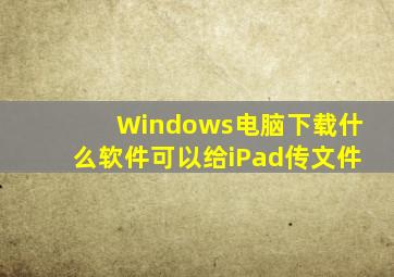 Windows电脑下载什么软件可以给iPad传文件