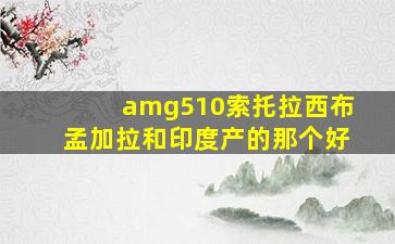 amg510索托拉西布孟加拉和印度产的那个好