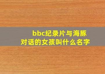 bbc纪录片与海豚对话的女孩叫什么名字