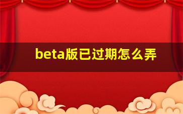 beta版已过期怎么弄