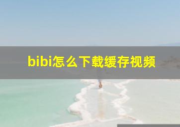 bibi怎么下载缓存视频