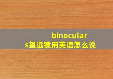 binoculars望远镜用英语怎么说