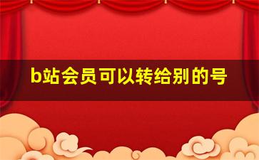 b站会员可以转给别的号