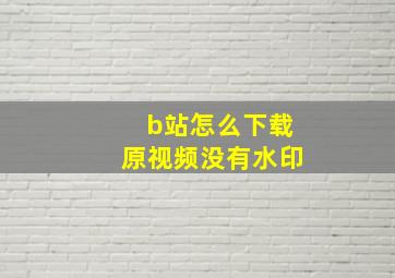 b站怎么下载原视频没有水印