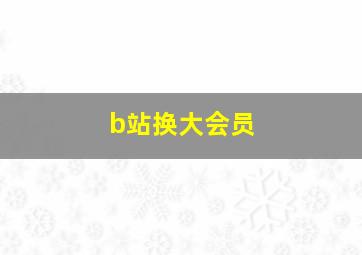 b站换大会员