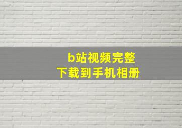 b站视频完整下载到手机相册