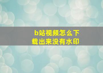 b站视频怎么下载出来没有水印