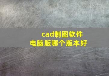 cad制图软件电脑版哪个版本好