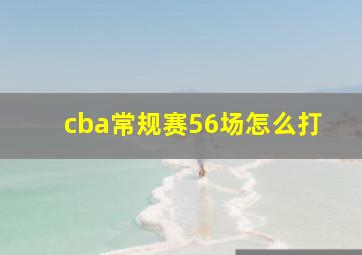 cba常规赛56场怎么打