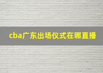 cba广东出场仪式在哪直播