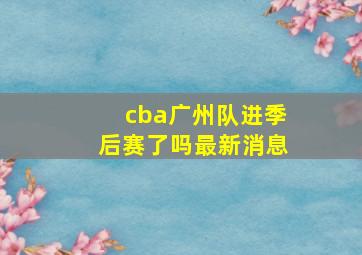 cba广州队进季后赛了吗最新消息