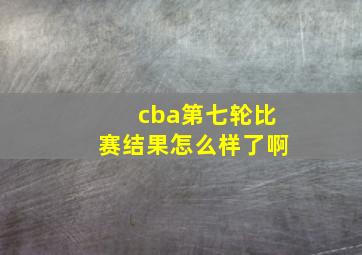 cba第七轮比赛结果怎么样了啊