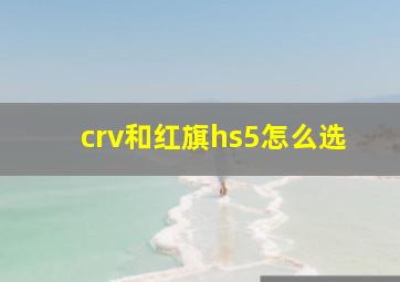 crv和红旗hs5怎么选