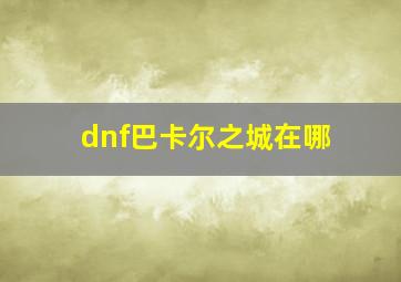 dnf巴卡尔之城在哪