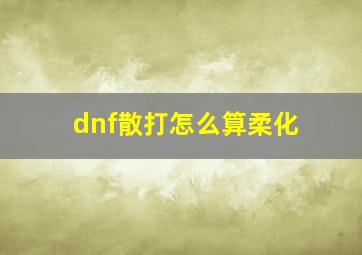 dnf散打怎么算柔化