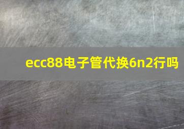 ecc88电子管代换6n2行吗