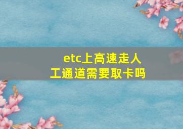 etc上高速走人工通道需要取卡吗