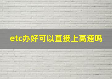 etc办好可以直接上高速吗