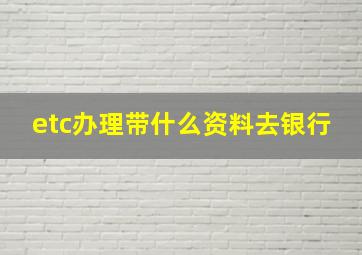 etc办理带什么资料去银行