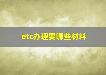 etc办理要哪些材料