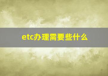 etc办理需要些什么