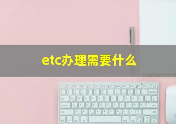 etc办理需要什么